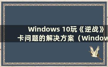 Windows 10玩《逆战》卡问题的解决方案（Windows 10玩《逆战》总是崩溃）